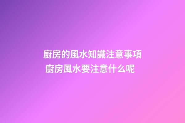 廚房的風水知識注意事項 廚房風水要注意什么呢
